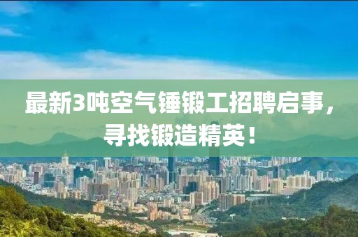 最新3噸空氣錘鍛工招聘啟事，尋找鍛造精英！