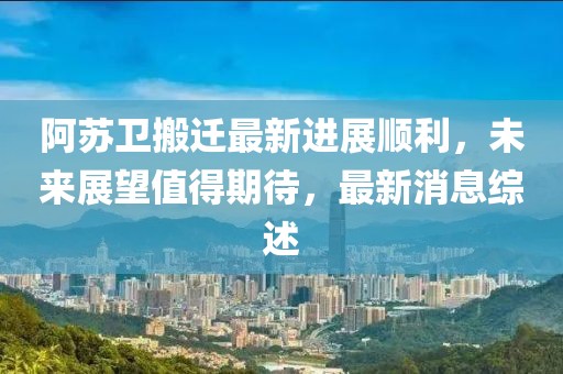 阿蘇衛(wèi)搬遷最新進展順利，未來展望值得期待，最新消息綜述
