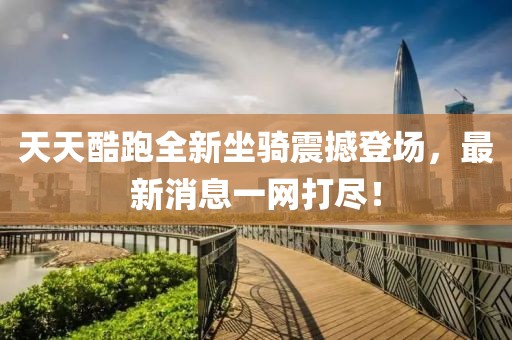 天天酷跑全新坐騎震撼登場(chǎng)，最新消息一網(wǎng)打盡！