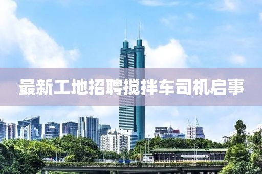 最新工地招聘攪拌車司機啟事