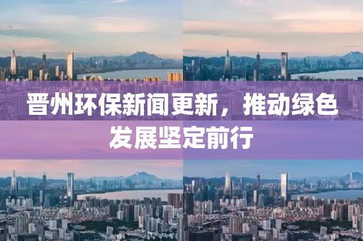 晉州環(huán)保新聞更新，推動綠色發(fā)展堅定前行
