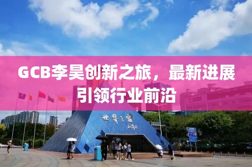 GCB李昊創(chuàng)新之旅，最新進(jìn)展引領(lǐng)行業(yè)前沿