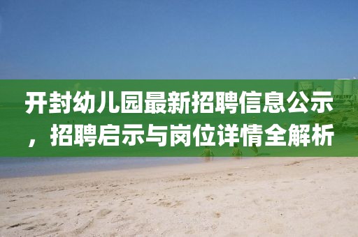 開封幼兒園最新招聘信息公示，招聘啟示與崗位詳情全解析
