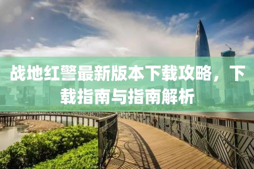 戰(zhàn)地紅警最新版本下載攻略，下載指南與指南解析