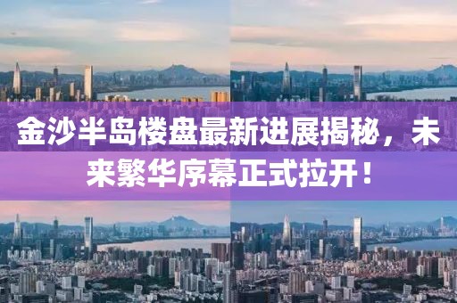金沙半島樓盤最新進(jìn)展揭秘，未來繁華序幕正式拉開！