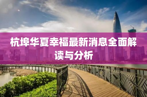 杭埠華夏幸福最新消息全面解讀與分析
