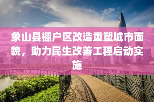 象山縣棚戶區(qū)改造重塑城市面貌，助力民生改善工程啟動(dòng)實(shí)施