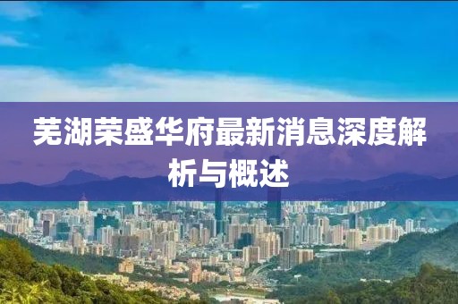 蕪湖榮盛華府最新消息深度解析與概述