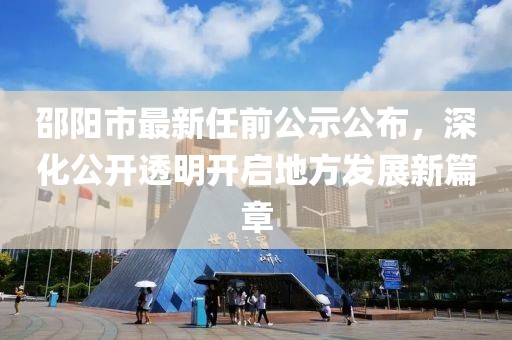 邵陽市最新任前公示公布，深化公開透明開啟地方發(fā)展新篇章
