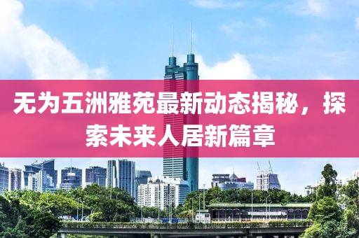無為五洲雅苑最新動態(tài)揭秘，探索未來人居新篇章