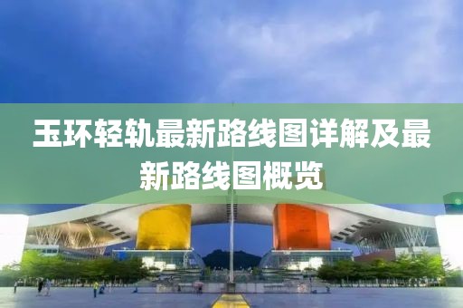 玉環(huán)輕軌最新路線圖詳解及最新路線圖概覽