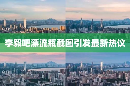 李毅吧漂流瓶截圖引發(fā)最新熱議