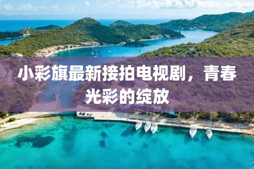 小彩旗最新接拍電視劇，青春光彩的綻放