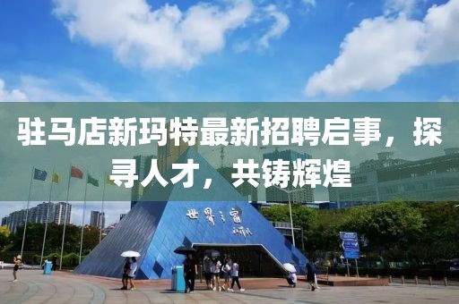 駐馬店新瑪特最新招聘啟事，探尋人才，共鑄輝煌