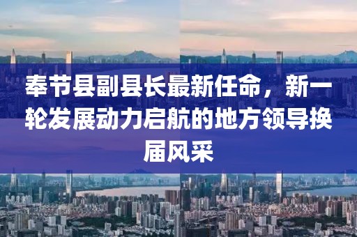 奉節(jié)縣副縣長最新任命，新一輪發(fā)展動(dòng)力啟航的地方領(lǐng)導(dǎo)換屆風(fēng)采