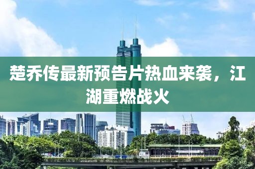 楚喬傳最新預(yù)告片熱血來(lái)襲，江湖重燃戰(zhàn)火