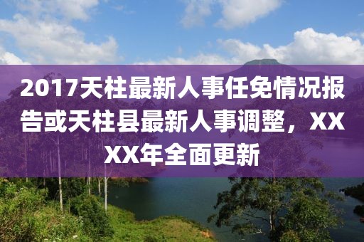 2017天柱最新人事任免情況報告或天柱縣最新人事調(diào)整，XXXX年全面更新
