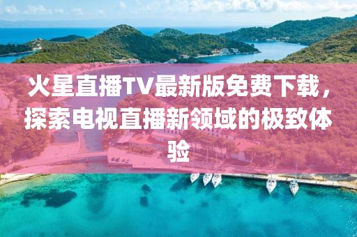 火星直播TV最新版免費(fèi)下載，探索電視直播新領(lǐng)域的極致體驗(yàn)
