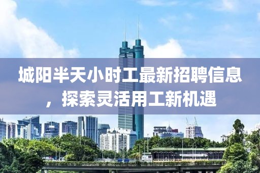 城陽半天小時工最新招聘信息，探索靈活用工新機(jī)遇