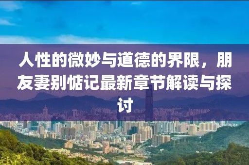人性的微妙與道德的界限，朋友妻別惦記最新章節(jié)解讀與探討