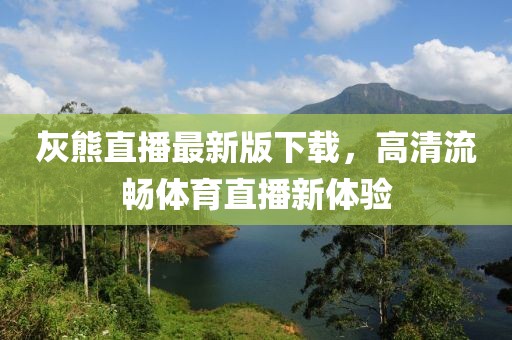 灰熊直播最新版下載，高清流暢體育直播新體驗(yàn)