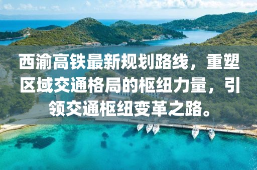 西渝高鐵最新規(guī)劃路線，重塑區(qū)域交通格局的樞紐力量，引領(lǐng)交通樞紐變革之路。