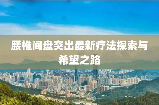 腰椎間盤突出最新療法探索與希望之路