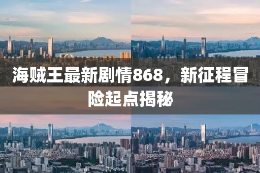 海賊王最新劇情868，新征程冒險起點揭秘