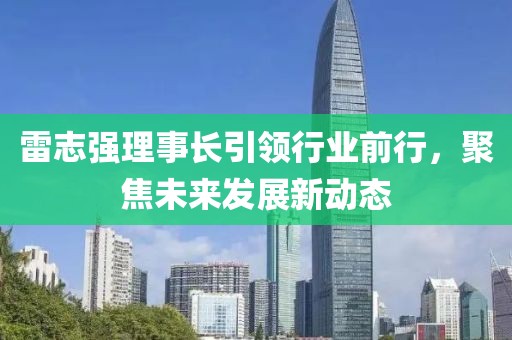 雷志強理事長引領(lǐng)行業(yè)前行，聚焦未來發(fā)展新動態(tài)