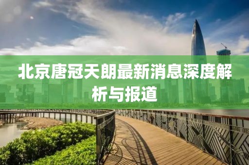北京唐冠天朗最新消息深度解析與報道