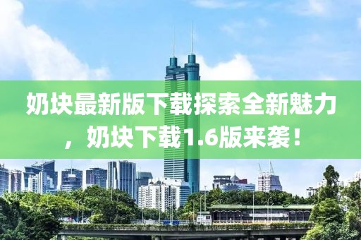 奶塊最新版下載探索全新魅力，奶塊下載1.6版來(lái)襲！