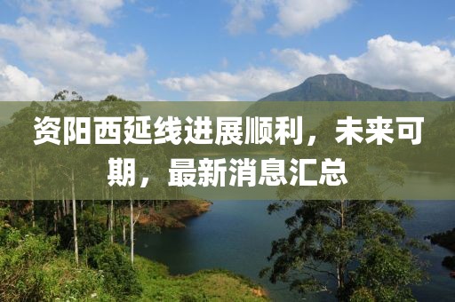 資陽(yáng)西延線進(jìn)展順利，未來(lái)可期，最新消息匯總