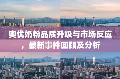 奧優(yōu)奶粉品質(zhì)升級(jí)與市場(chǎng)反應(yīng)，最新事件回顧及分析