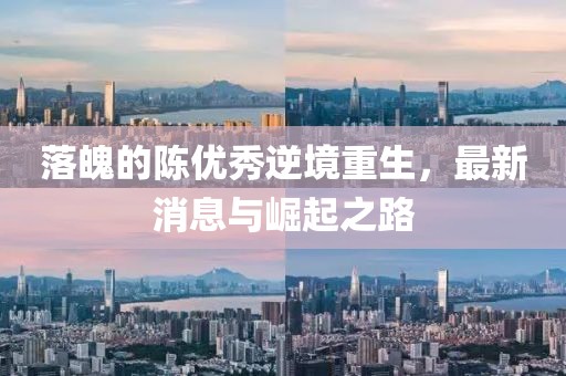 落魄的陳優(yōu)秀逆境重生，最新消息與崛起之路