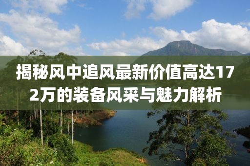 揭秘風(fēng)中追風(fēng)最新價(jià)值高達(dá)172萬的裝備風(fēng)采與魅力解析
