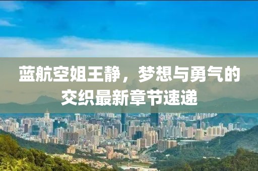 藍航空姐王靜，夢想與勇氣的交織最新章節(jié)速遞
