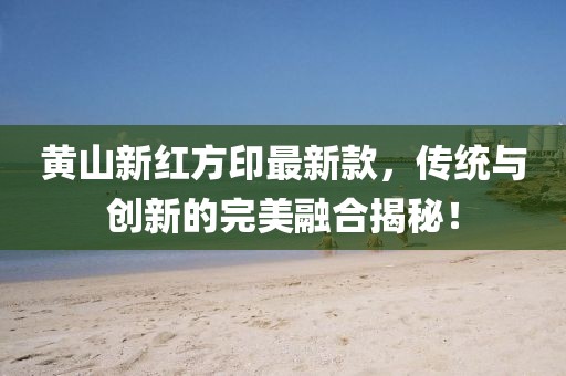 黃山新紅方印最新款，傳統(tǒng)與創(chuàng)新的完美融合揭秘！