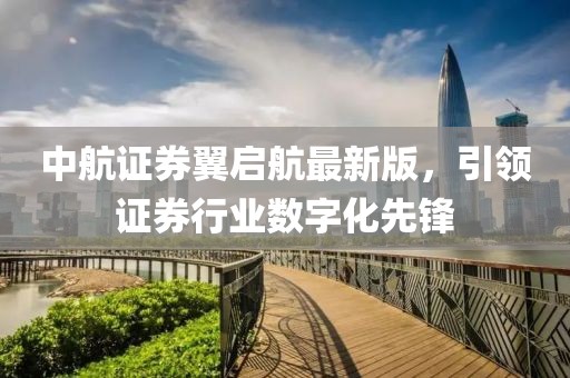 中航證券翼啟航最新版，引領證券行業(yè)數(shù)字化先鋒