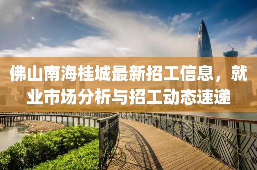 佛山南海桂城最新招工信息，就業(yè)市場分析與招工動態(tài)速遞