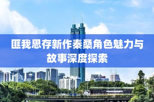 匪我思存新作秦桑角色魅力與故事深度探索