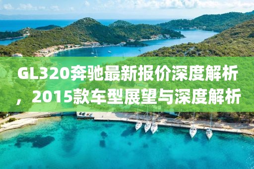 GL320奔馳最新報(bào)價(jià)深度解析，2015款車型展望與深度解析