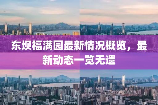 東壩福滿園最新情況概覽，最新動態(tài)一覽無遺