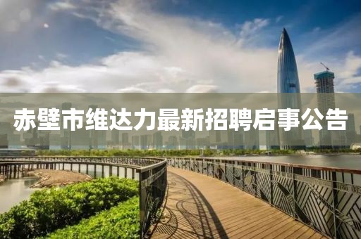 赤壁市維達力最新招聘啟事公告