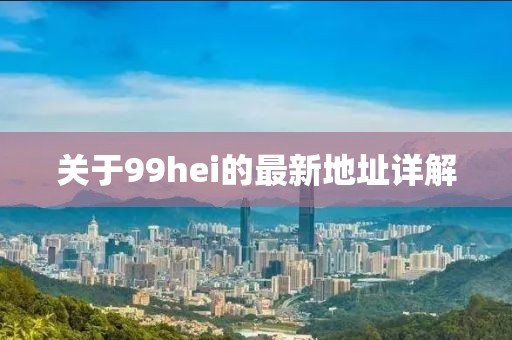 關(guān)于99hei的最新地址詳解