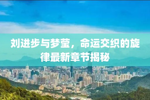劉進步與夢瑩，命運交織的旋律最新章節(jié)揭秘