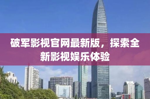 破軍影視官網(wǎng)最新版，探索全新影視娛樂體驗(yàn)