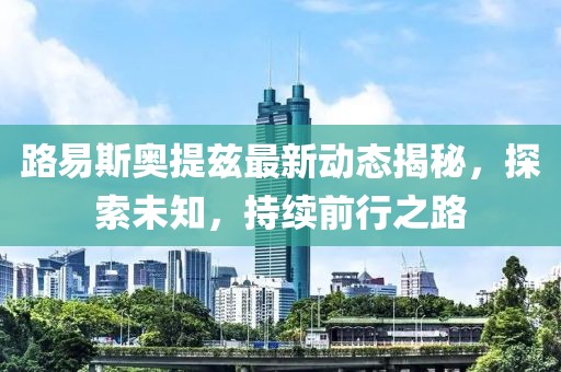 路易斯奧提茲最新動態(tài)揭秘，探索未知，持續(xù)前行之路