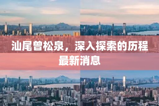 汕尾曾松泉，深入探索的歷程最新消息