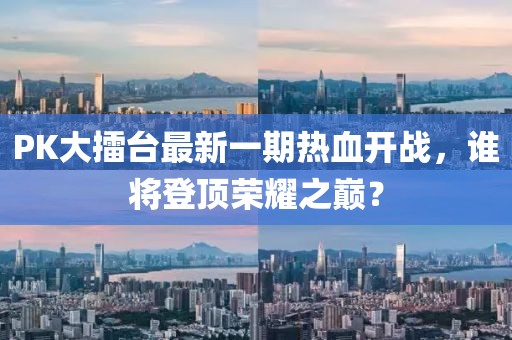 PK大擂臺最新一期熱血開戰(zhàn)，誰將登頂榮耀之巔？