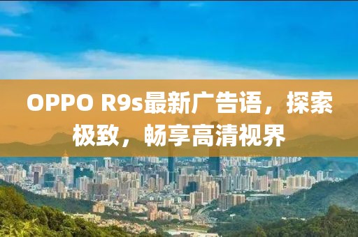 OPPO R9s最新廣告語，探索極致，暢享高清視界